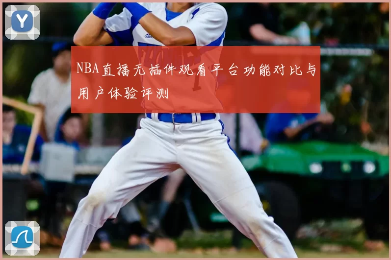 NBA直播无插件观看平台功能对比与用户体验评测