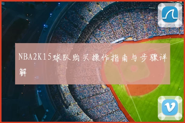NBA2K15球队购买操作指南与步骤详解