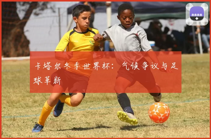 卡塔尔冬季世界杯:气候争议与足球革新