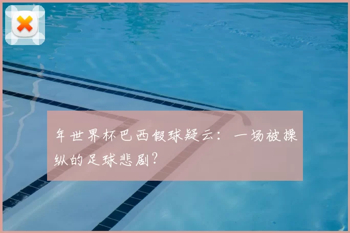 年世界杯巴西假球疑云:一场被操纵的足球悲剧?