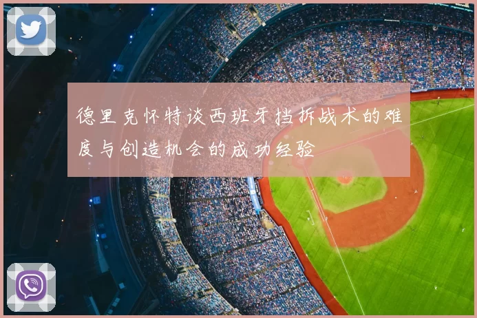 德里克怀特谈西班牙挡拆战术的难度与创造机会的成功经验