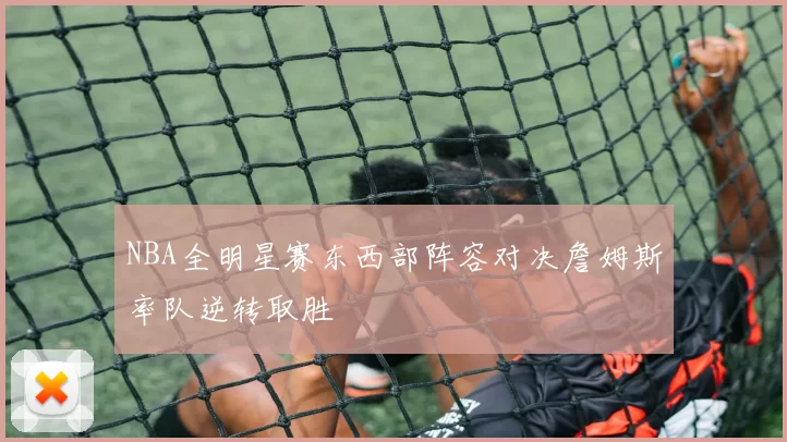 NBA全明星赛东西部阵容对决詹姆斯率队逆转取胜