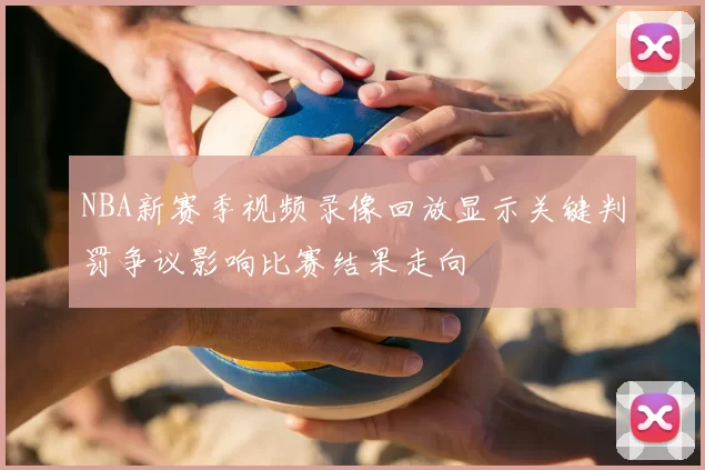 NBA新赛季视频录像回放显示关键判罚争议影响比赛结果走向