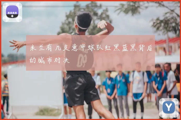 米兰有几支意甲球队红黑蓝黑背后的城市对决