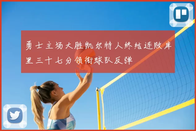 勇士主场大胜凯尔特人终结连败库里三十七分领衔球队反弹