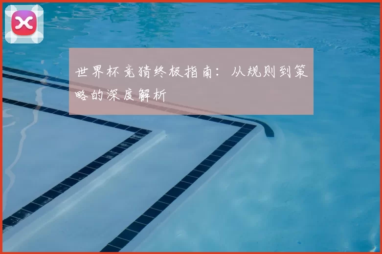 世界杯竞猜终极指南：从规则到策略的深度解析
