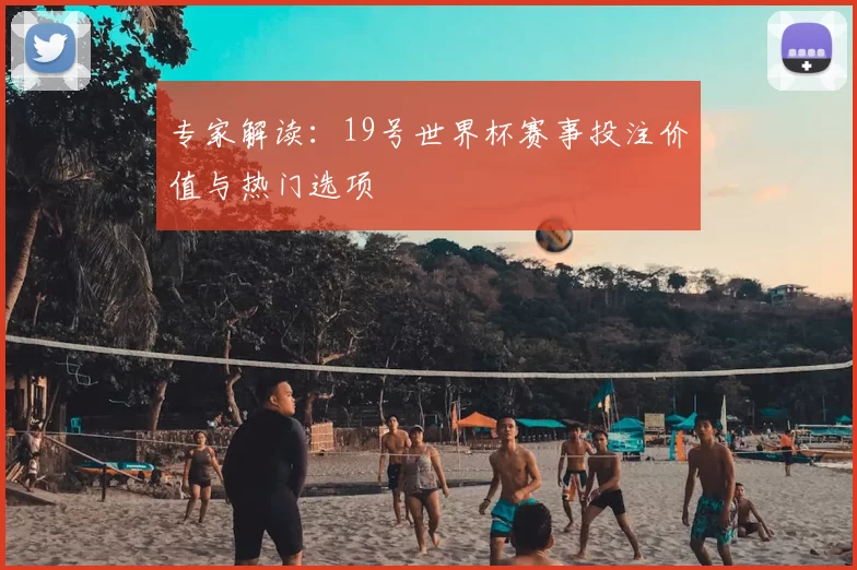 专家解读：19号世界杯赛事投注价值与热门选项