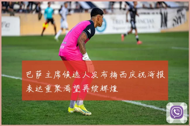 巴萨主席候选人发布梅西庆祝海报表达重聚渴望再续辉煌