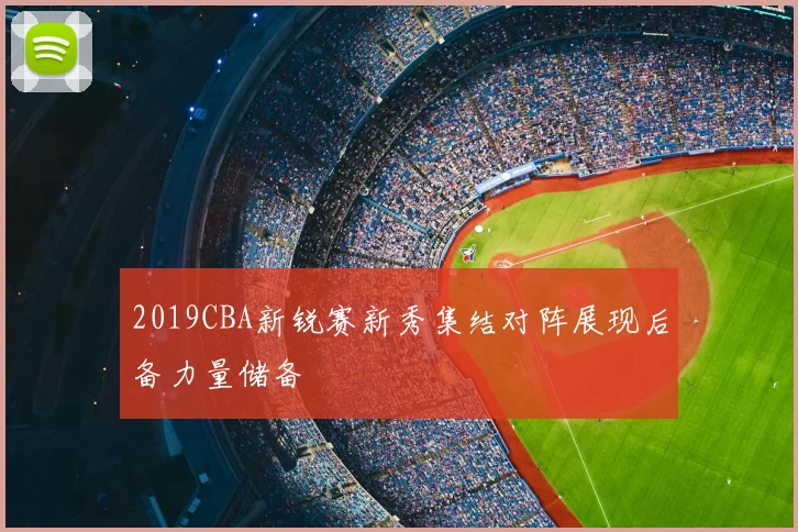 2019CBA新锐赛新秀集结对阵展现后备力量储备
