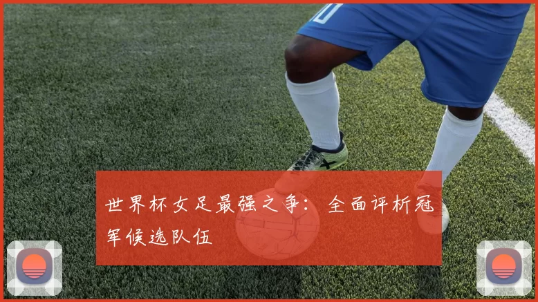 世界杯女足最强之争:全面评析冠军候选队伍