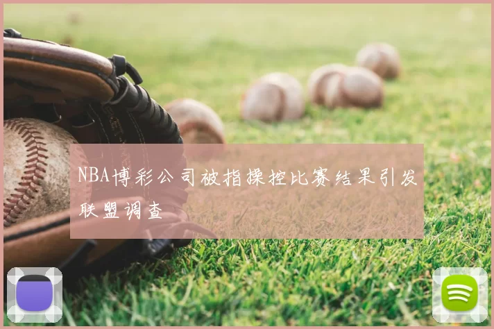 NBA博彩公司被指操控比赛结果引发联盟调查