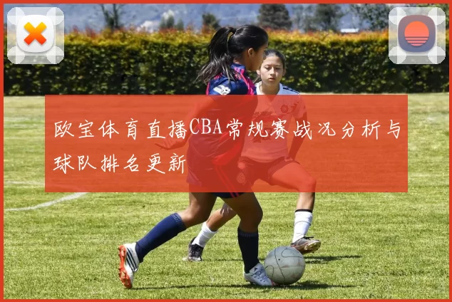 欧宝体育直播CBA常规赛战况分析与球队排名更新