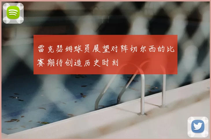 雷克瑟姆球员展望对阵切尔西的比赛期待创造历史时刻