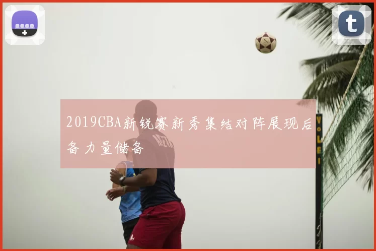 2019CBA新锐赛新秀集结对阵展现后备力量储备