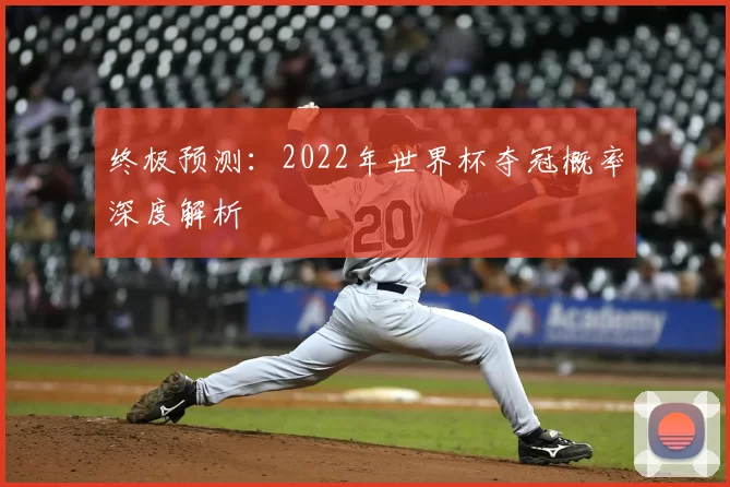 终极预测:2022年世界杯夺冠概率深度解析