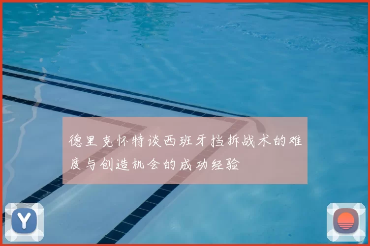 德里克怀特谈西班牙挡拆战术的难度与创造机会的成功经验