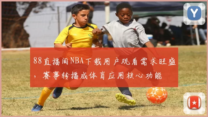 88直播间NBA下载用户观看需求旺盛，赛事转播成体育应用核心功能