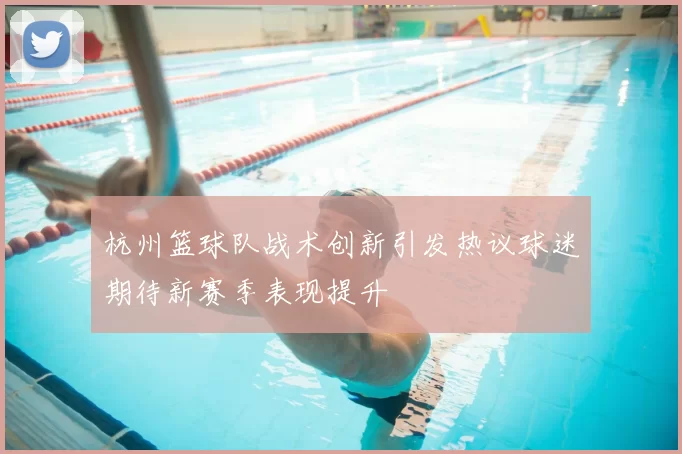 杭州篮球队战术创新引发热议球迷期待新赛季表现提升