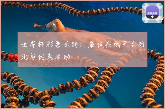 世界杯彩票竞猜：最佳在线平台对比与优惠活动