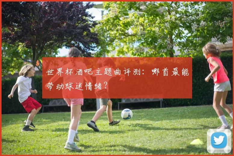 世界杯酒吧主题曲评测:哪首最能带动球迷情绪?