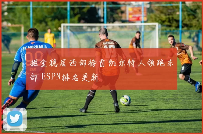 掘金稳居西部榜首凯尔特人领跑东部 ESPN排名更新