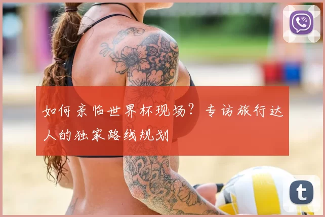 如何亲临世界杯现场？专访旅行达人的独家路线规划