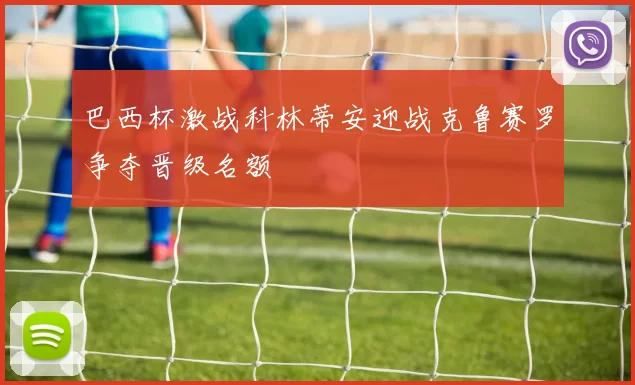 巴西杯激战科林蒂安迎战克鲁赛罗争夺晋级名额