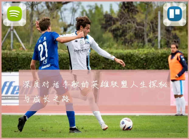 深度对话李敏的英雄联盟人生探秘与成长之路