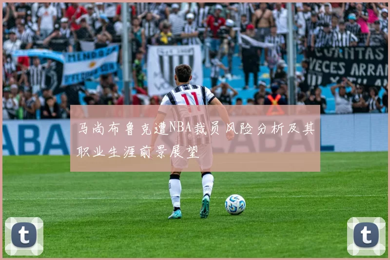 马尚布鲁克遭NBA裁员风险分析及其职业生涯前景展望