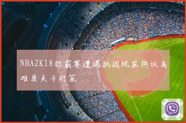 NBA2K18称霸赛遭遇挑战玩家热议高难度关卡对策