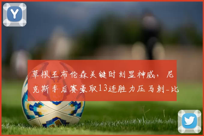 草根王布伦森关键时刻显神威,尼克斯季后赛豪取13连胜力压马刺_比赛_NBA