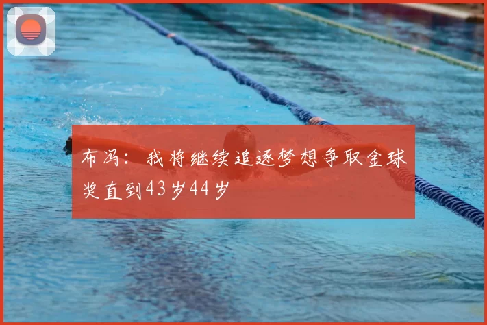 布冯：我将继续追逐梦想争取金球奖直到43岁44岁