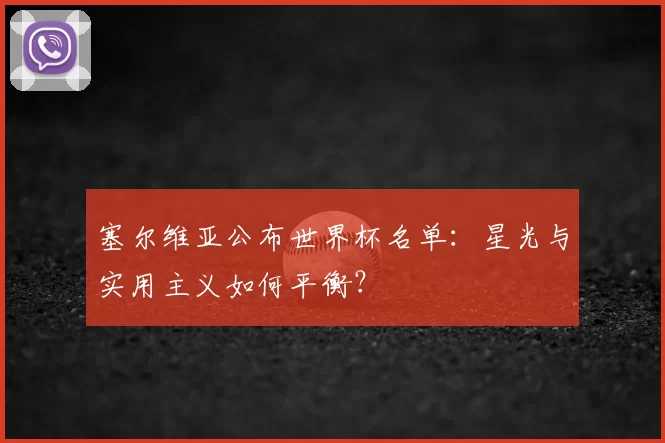 塞尔维亚公布世界杯名单:星光与实用主义如何平衡?