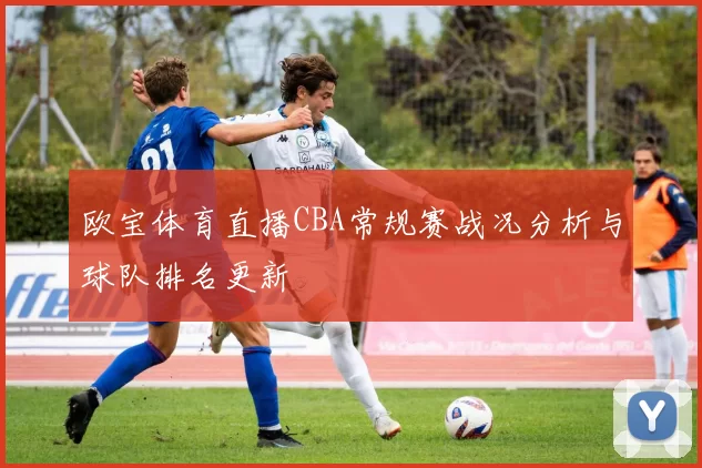 欧宝体育直播CBA常规赛战况分析与球队排名更新