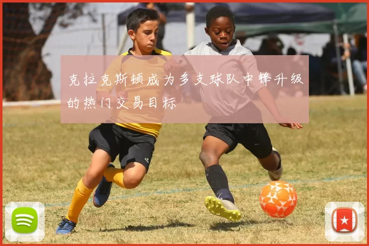 克拉克斯顿成为多支球队中锋升级的热门交易目标