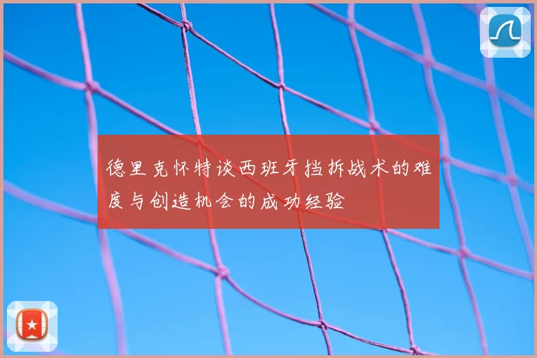 德里克怀特谈西班牙挡拆战术的难度与创造机会的成功经验
