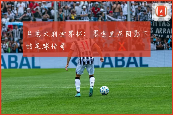 年意大利世界杯:墨索里尼阴影下的足球传奇
