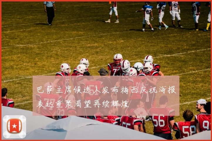 巴萨主席候选人发布梅西庆祝海报表达重聚渴望再续辉煌
