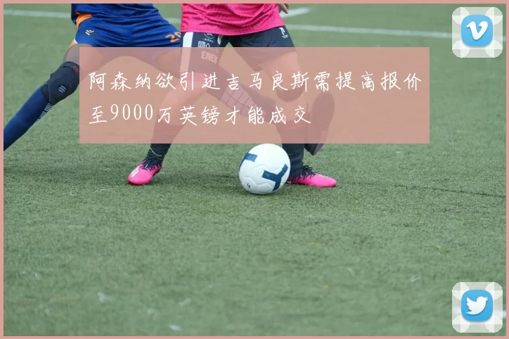 阿森纳欲引进吉马良斯需提高报价至9000万英镑才能成交