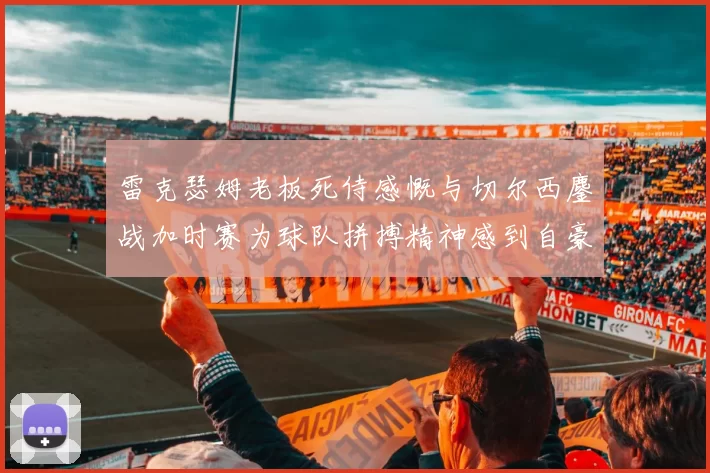雷克瑟姆老板死侍感慨与切尔西鏖战加时赛为球队拼搏精神感到自豪