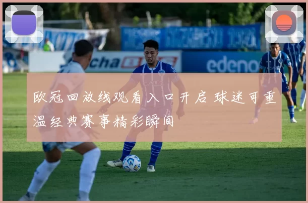 欧冠回放线观看入口开启 球迷可重温经典赛事精彩瞬间