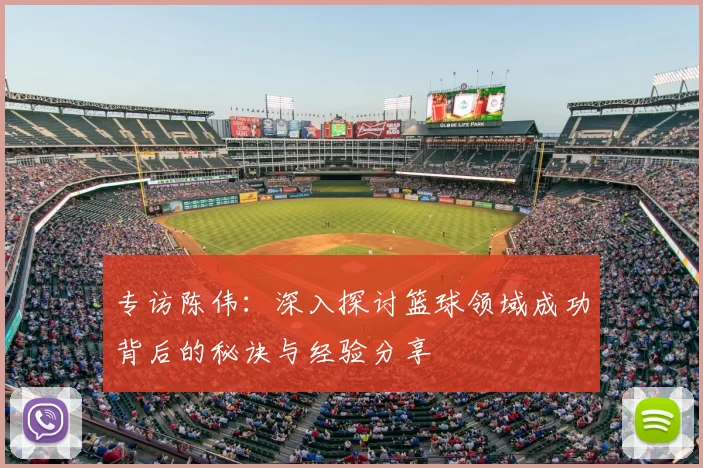 专访陈伟:深入探讨篮球领域成功背后的秘诀与经验分享