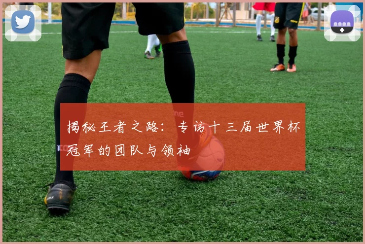 揭秘王者之路:专访十三届世界杯冠军的团队与领袖