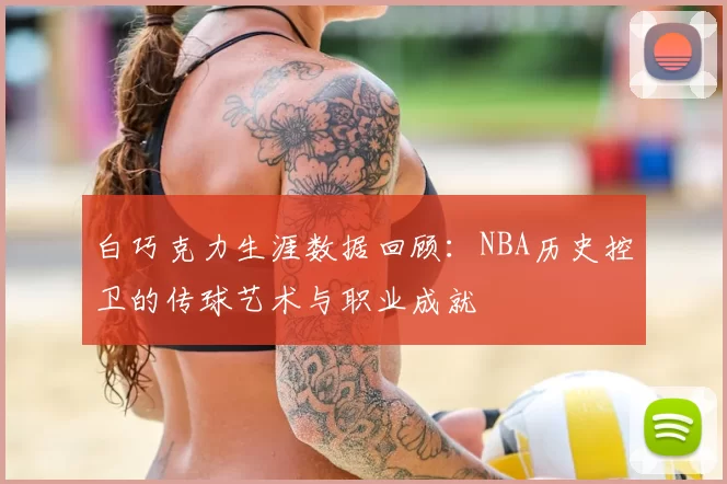 白巧克力生涯数据回顾：NBA历史控卫的传球艺术与职业成就
