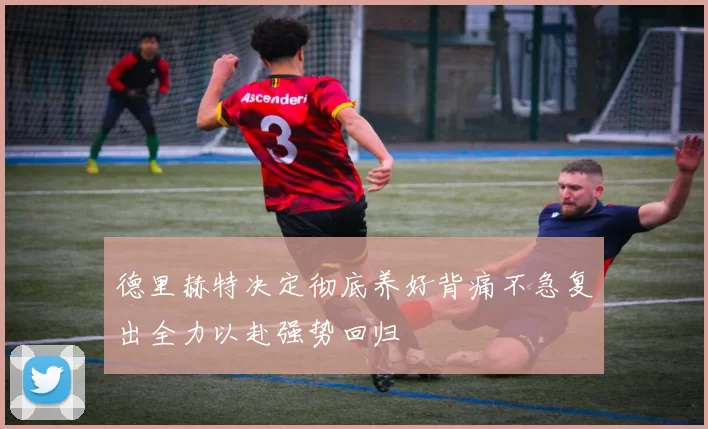 德里赫特决定彻底养好背痛不急复出全力以赴强势回归