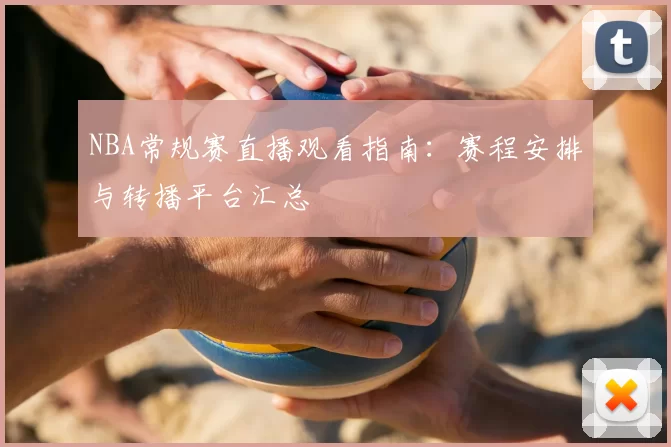 NBA常规赛直播观看指南:赛程安排与转播平台汇总