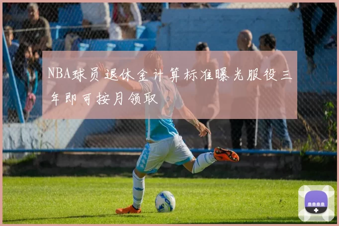 NBA球员退休金计算标准曝光服役三年即可按月领取