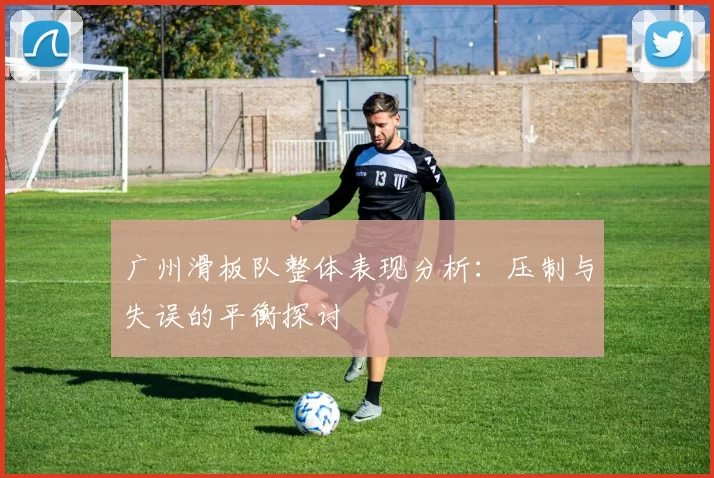 广州滑板队整体表现分析：压制与失误的平衡探讨