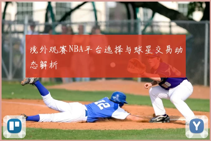 境外观赛NBA平台选择与球星交易动态解析