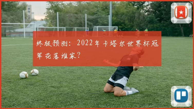 终极预测:2022年卡塔尔世界杯冠军花落谁家?